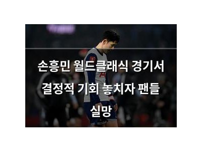 손흥민 월드클래식 경기서 결정적 기회 놓치자 팬들 실망
