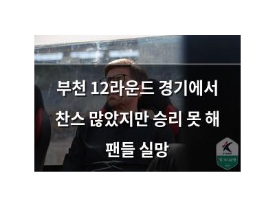 부천 12라운드 경기에서 찬스 많았지만 승리 못 해 팬들 실망