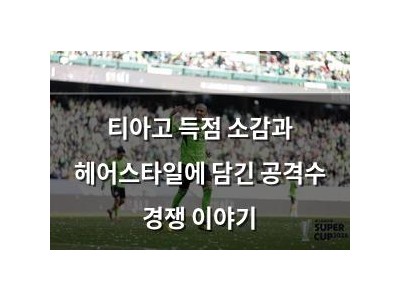 티아고 득점 소감과 헤어스타일에 담긴 공격수 경쟁 이야기