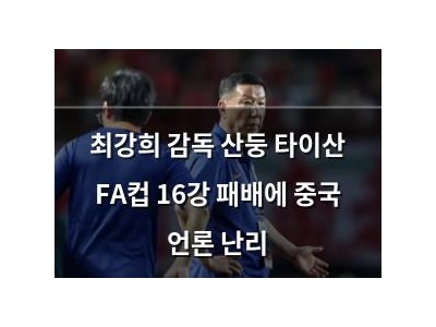 최강희 감독 산둥 타이산 FA컵 16강 패배에 중국 언론 난리