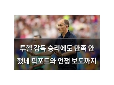 투헬 감독 승리에도 만족 안 했네 픽포드와 언쟁 보도까지